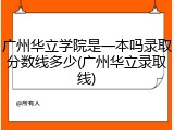 广州华立学院是一本吗录取分数线多少(广州华立录取线)