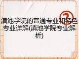滇池学院的普通专业和特色专业详解(滇池学院专业解析)