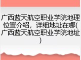 广西蓝天航空职业学院地理位置介绍，详细地址在哪(广西蓝天航空职业学院地址)