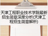天津工程职业技术学院最新招生简章深度分析(天津工程招生简章解析)