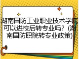 湖南国防工业职业技术学院可以进校后转专业吗？(湖南国防职院转专业政策)