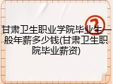 甘肃卫生职业学院毕业生一般年薪多少钱(甘肃卫生职院毕业薪资)