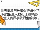 重庆资源与环境保护职业学院的招生人数和计划解读(重庆资源学院招生解读)