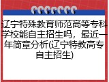 辽宁特殊教育师范高等专科学校能自主招生吗，最近一年简章分析(辽宁特教高专自主招生)