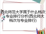 西北师范大学属于什么档次，专业排行分析(西北师大档次与专业排行)