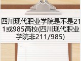 四川现代职业学院是不是211或985高校(四川现代职业学院非211/985)