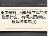 重庆建筑工程职业学院的校徽是什么，有何来历(重庆建院校徽来历)