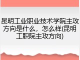 昆明工业职业技术学院主攻方向是什么，怎么样(昆明工职院主攻方向)