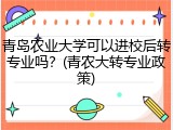 青岛农业大学可以进校后转专业吗？(青农大转专业政策)