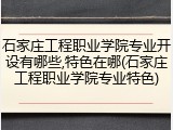 石家庄工程职业学院专业开设有哪些,特色在哪(石家庄工程职业学院专业特色)
