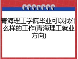青海理工学院毕业可以找什么样的工作(青海理工就业方向)