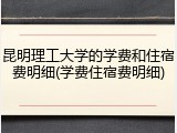 昆明理工大学的学费和住宿费明细(学费住宿费明细)