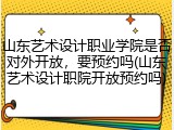 山东艺术设计职业学院是否对外开放，要预约吗(山东艺术设计职院开放预约吗)
