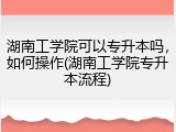 湖南工学院可以专升本吗，如何操作(湖南工学院专升本流程)