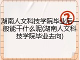 湖南人文科技学院毕业后一般能干什么呢(湖南人文科技学院毕业去向)