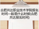 合肥共达职业技术学院报名时间一般是什么时候(合肥共达报名时间)