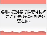 福州外语外贸学院要住校吗，是否能走读(福州外语外贸走读)