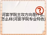 河套学院主攻方向是什么，怎么样(河套学院专业特色)