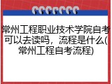常州工程职业技术学院自考可以去读吗，流程是什么(常州工程自考流程)