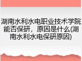 湖南水利水电职业技术学院能否保研，原因是什么(湖南水利水电保研原因)