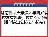 湖南科技大学潇湘学院知名校友有哪些，校史介绍(潇湘学院知名校友与校史)