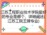 江苏工程职业技术学院最好的专业是哪个，详细阐述(江苏工院王牌专业)