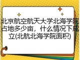 北京航空航天大学北海学院占地多少亩，什么情况下成立(北航北海学院面积)