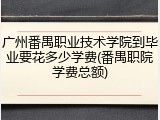 广州番禺职业技术学院到毕业要花多少学费(番禺职院学费总额)