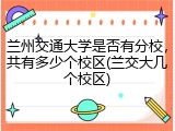 兰州交通大学是否有分校，共有多少个校区(兰交大几个校区)