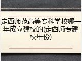 定西师范高等专科学校哪一年成立建校的(定西师专建校年份)