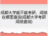 成都大学能不能考研，成绩在哪里查询(成都大学考研成绩查询)