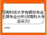 河南科技大学有哪些专业，王牌专业分析(河南科大专业实力)