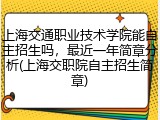 上海交通职业技术学院能自主招生吗，最近一年简章分析(上海交职院自主招生简章)