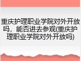 重庆护理职业学院对外开放吗，能否进去参观(重庆护理职业学院对外开放吗)