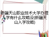 新疆天山职业技术大学办理入学有什么攻略没(新疆天山入学攻略)
