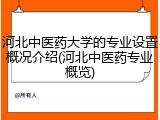 河北中医药大学的专业设置概况介绍(河北中医药专业概览)
