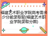 福建艺术职业学院高考需多少分能录取呢(福建艺术职业学院录取分数)
