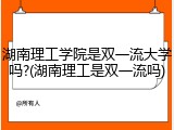 湖南理工学院是双一流大学吗?(湖南理工是双一流吗)