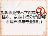 邯郸职业技术学院属于什么档次，专业排行分析(邯郸职院档次与专业排行)