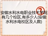 安徽水利水电职业技术学院有几个校区,有多少人(安徽水利水电校区及人数)