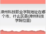 漳州科技职业学院地址在哪个市，什么区县(漳州科技学院位置)