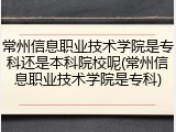 常州信息职业技术学院是专科还是本科院校呢(常州信息职业技术学院是专科)