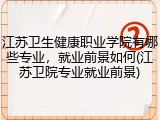 江苏卫生健康职业学院有哪些专业，就业前景如何(江苏卫院专业就业前景)