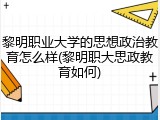 黎明职业大学的思想政治教育怎么样(黎明职大思政教育如何)