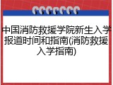 中国消防救援学院新生入学报道时间和指南(消防救援入学指南)