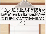 广东交通职业技术学院有mba吗？emba和mba的入学条件是什么(广交院MBA条件)