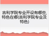 吉利学院专业开设有哪些,特色在哪(吉利学院专业及特色)