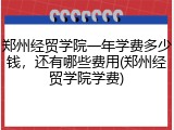 郑州经贸学院一年学费多少钱，还有哪些费用(郑州经贸学院学费)