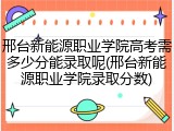 邢台新能源职业学院高考需多少分能录取呢(邢台新能源职业学院录取分数)