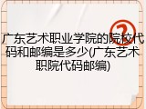 广东艺术职业学院的院校代码和邮编是多少(广东艺术职院代码邮编)